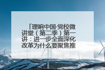 理响中国·党校微讲堂（第二季）第一讲：进一步全面深化改革为什么要聚焦推进中国式现代化